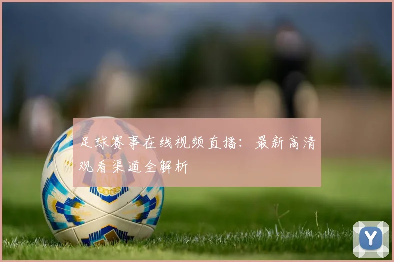 足球赛事在线视频直播：最新高清观看渠道全解析