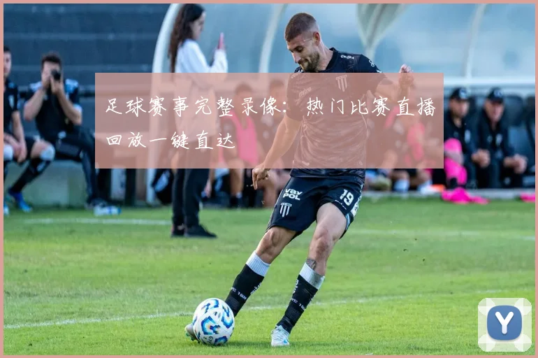 足球赛事完整录像：热门比赛直播回放一键直达