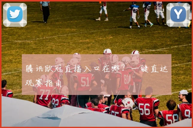 腾讯欧冠直播入口在哪？一键直达观赛指南