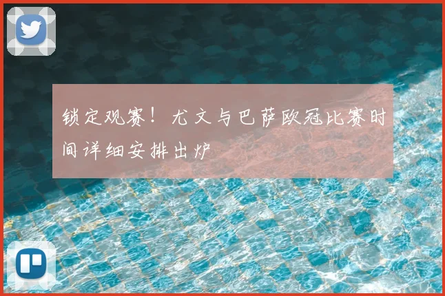 锁定观赛！尤文与巴萨欧冠比赛时间详细安排出炉