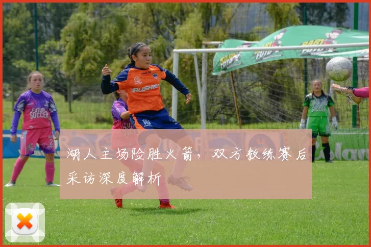 湖人主场险胜火箭，双方教练赛后采访深度解析