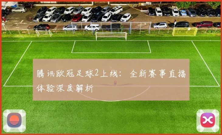 腾讯欧冠足球2上线：全新赛事直播体验深度解析