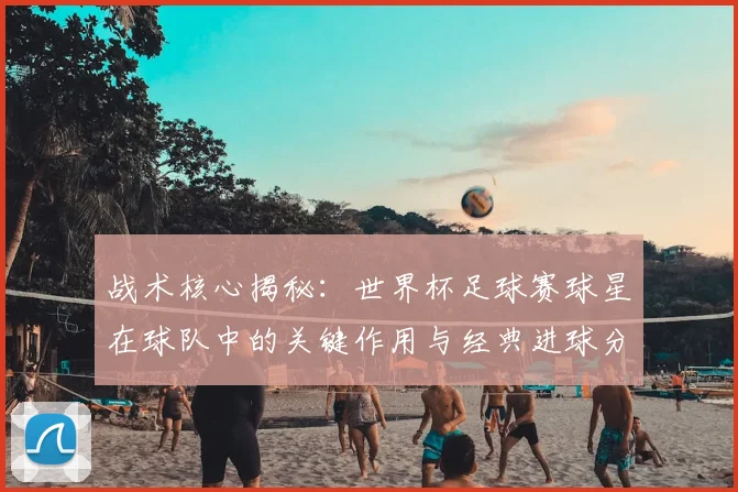 战术核心揭秘：世界杯足球赛球星在球队中的关键作用与经典进球分析