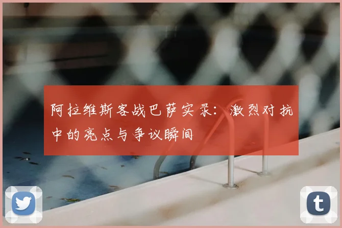 阿拉维斯客战巴萨实录：激烈对抗中的亮点与争议瞬间