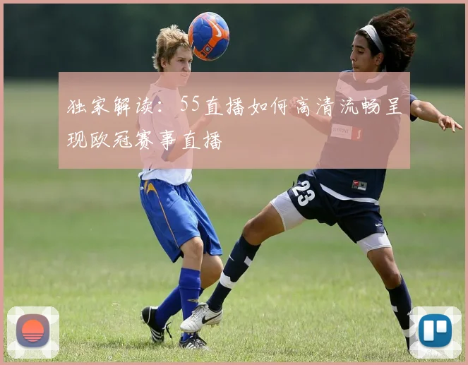 独家解读：55直播如何高清流畅呈现欧冠赛事直播