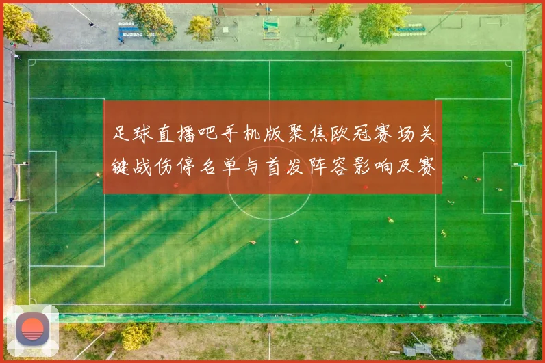 足球直播吧手机版聚焦欧冠赛场关键战伤停名单与首发阵容影响及赛果看点