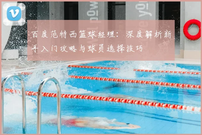 百度范特西篮球经理：深度解析新手入门攻略与球员选择技巧