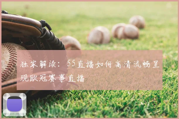 独家解读：55直播如何高清流畅呈现欧冠赛事直播