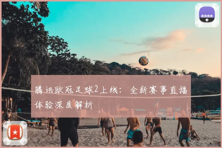 腾讯欧冠足球2上线：全新赛事直播体验深度解析