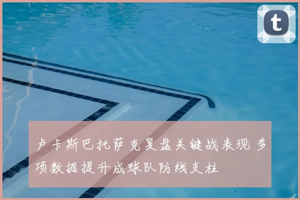 卢卡斯巴托萨克复盘关键战表现 多项数据提升成球队防线支柱